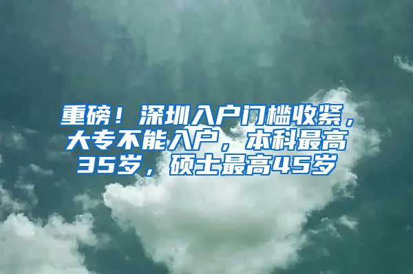 重磅！深圳入户门槛收紧，大专不能入户，本科最高35岁，硕士最高45岁