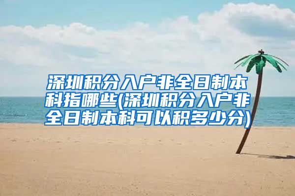 深圳积分入户非全日制本科指哪些(深圳积分入户非全日制本科可以积多少分)