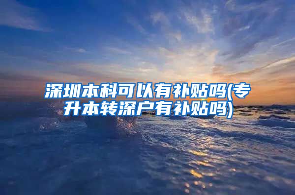 深圳本科可以有补贴吗(专升本转深户有补贴吗)