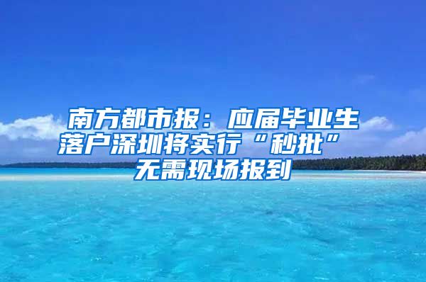 南方都市报：应届毕业生落户深圳将实行“秒批” 无需现场报到