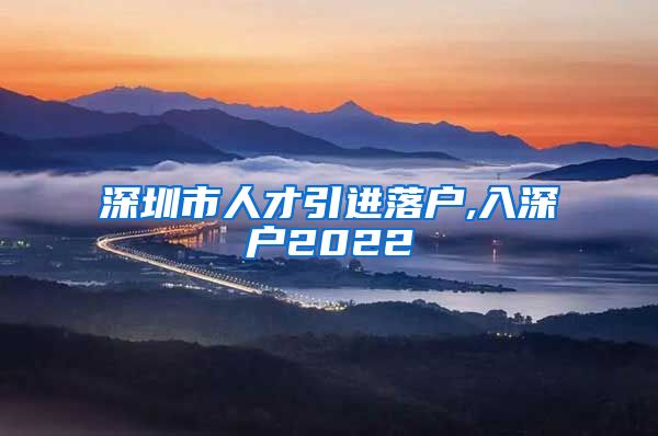 深圳市人才引进落户,入深户2022