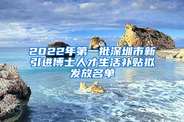 2022年第一批深圳市新引进博士人才生活补贴拟发放名单