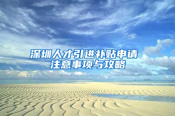 深圳人才引进补贴申请 注意事项与攻略