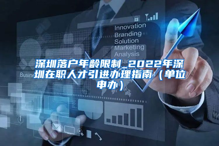 深圳落户年龄限制_2022年深圳在职人才引进办理指南（单位申办）