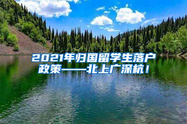 2021年归国留学生落户政策——北上广深杭！