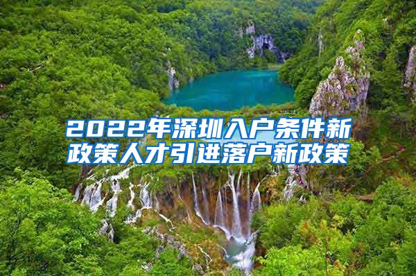 2022年深圳入户条件新政策人才引进落户新政策