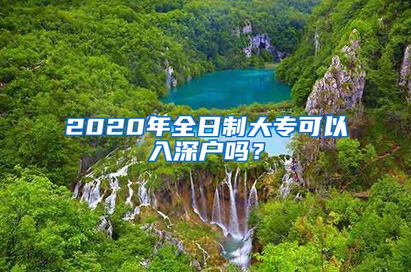 2020年全日制大专可以入深户吗？