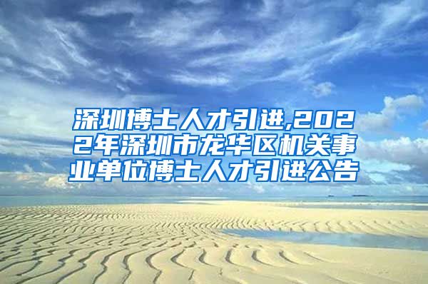 深圳博士人才引进,2022年深圳市龙华区机关事业单位博士人才引进公告