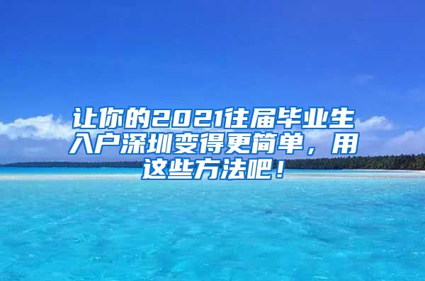 让你的2021往届毕业生入户深圳变得更简单，用这些方法吧！