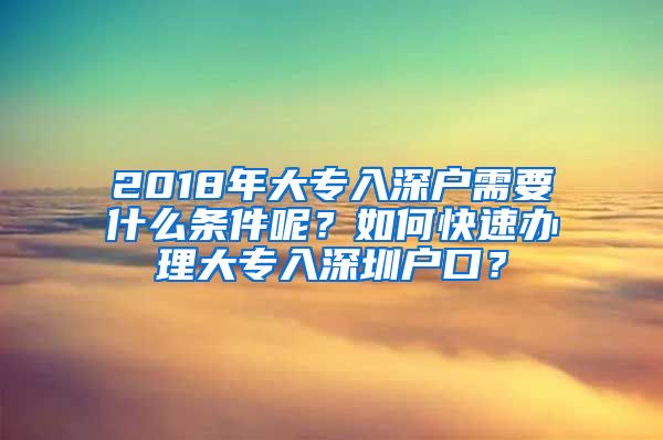 2018年大专入深户需要什么条件呢？如何快速办理大专入深圳户口？