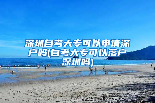 深圳自考大专可以申请深户吗(自考大专可以落户深圳吗)