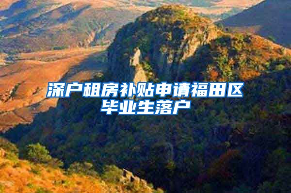 深户租房补贴申请福田区毕业生落户