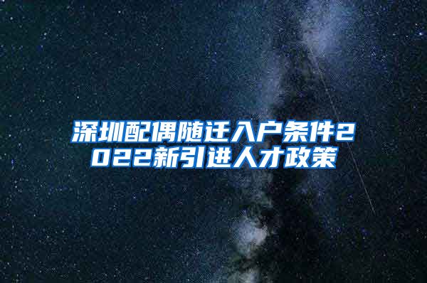 深圳配偶随迁入户条件2022新引进人才政策
