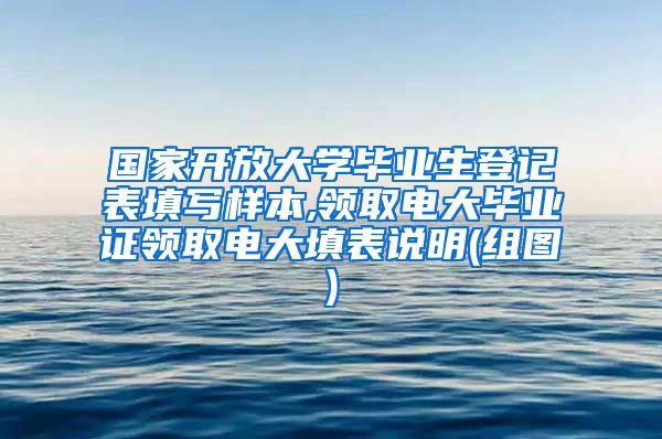 国家开放大学毕业生登记表填写样本,领取电大毕业证领取电大填表说明(组图)