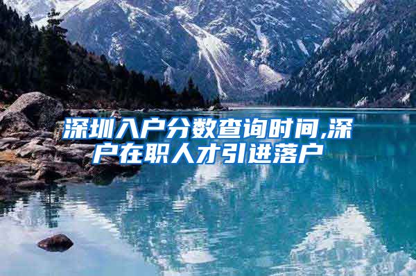 深圳入户分数查询时间,深户在职人才引进落户