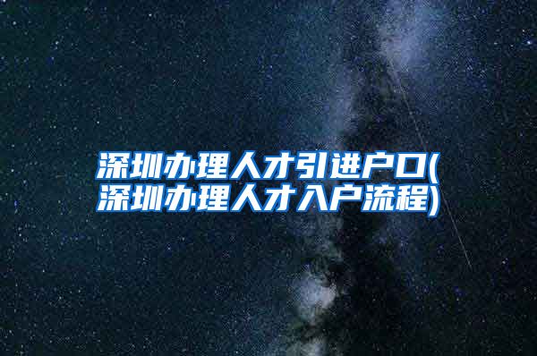 深圳办理人才引进户口(深圳办理人才入户流程)