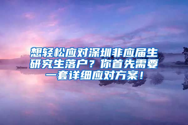 想轻松应对深圳非应届生研究生落户？你首先需要一套详细应对方案！