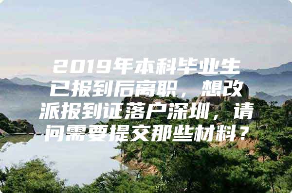 2019年本科毕业生已报到后离职，想改派报到证落户深圳，请问需要提交那些材料？