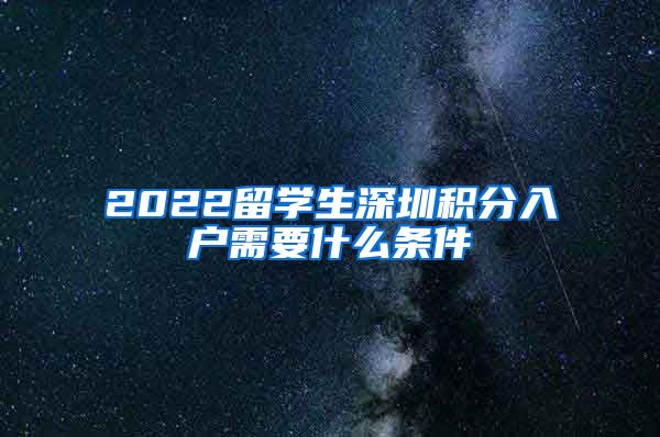 2022留学生深圳积分入户需要什么条件