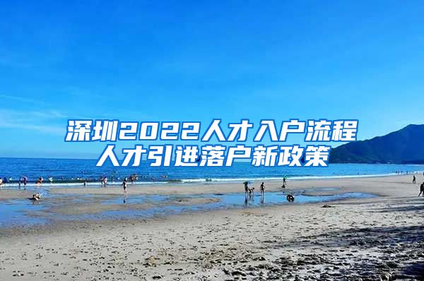 深圳2022人才入户流程人才引进落户新政策