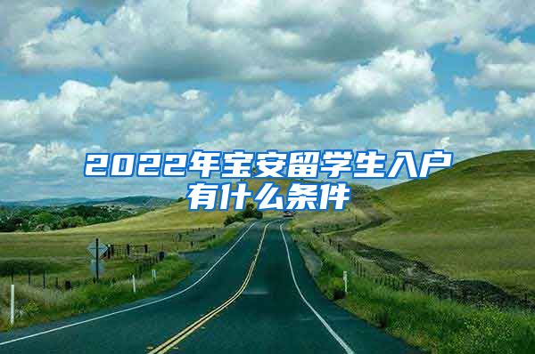 2022年宝安留学生入户有什么条件
