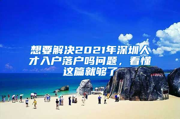 想要解决2021年深圳人才入户落户吗问题，看懂这篇就够了