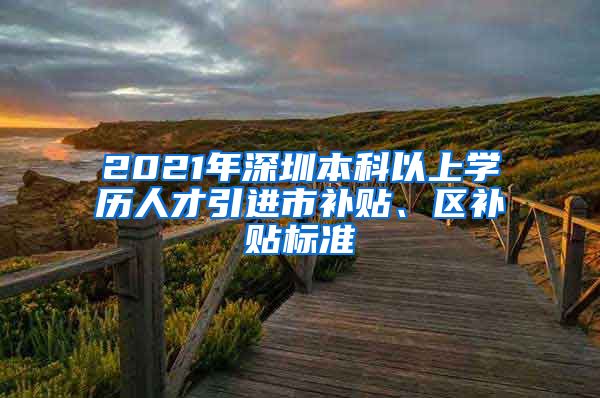 2021年深圳本科以上学历人才引进市补贴、区补贴标准