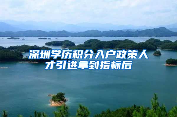 深圳学历积分入户政策人才引进拿到指标后