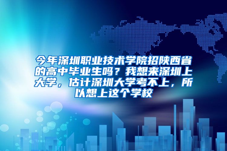 今年深圳职业技术学院招陕西省的高中毕业生吗？我想来深圳上大学，估计深圳大学考不上，所以想上这个学校