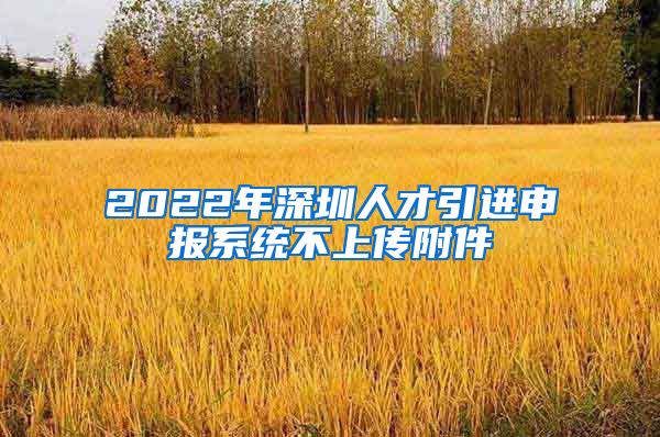 2022年深圳人才引进申报系统不上传附件