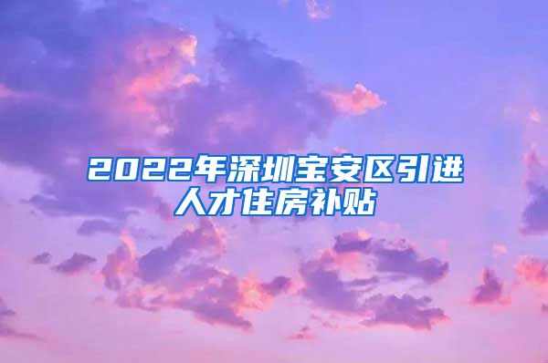 2022年深圳宝安区引进人才住房补贴