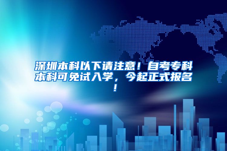 深圳本科以下请注意！自考专科本科可免试入学，今起正式报名！