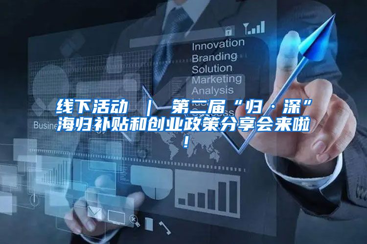 线下活动 ｜ 第二届“归·深”海归补贴和创业政策分享会来啦！