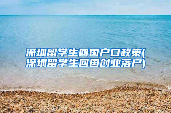 深圳留学生回国户口政策(深圳留学生回国创业落户)