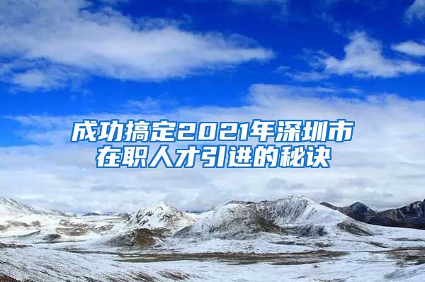 成功搞定2021年深圳市在职人才引进的秘诀