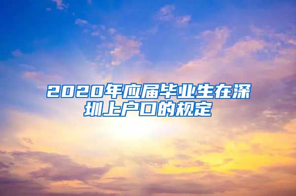 2020年应届毕业生在深圳上户口的规定