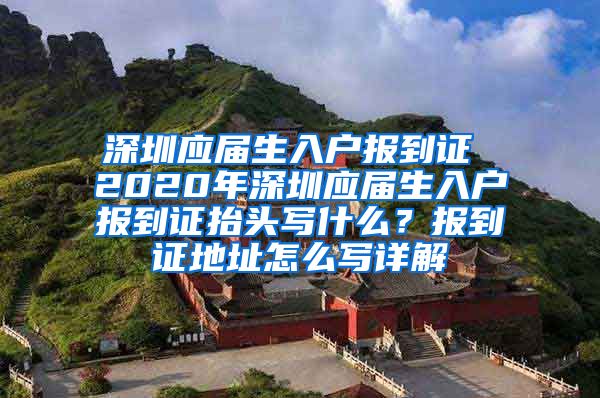 深圳应届生入户报到证 2020年深圳应届生入户报到证抬头写什么？报到证地址怎么写详解