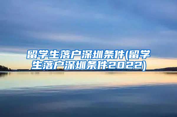 留学生落户深圳条件(留学生落户深圳条件2022)