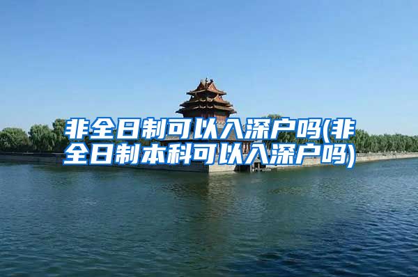 非全日制可以入深户吗(非全日制本科可以入深户吗)