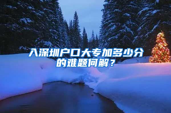 入深圳户口大专加多少分的难题何解？