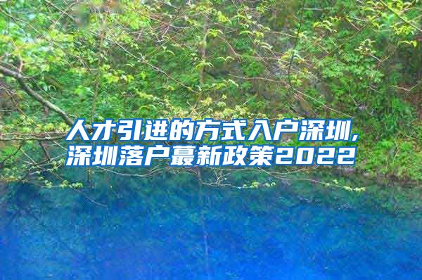 人才引进的方式入户深圳,深圳落户蕞新政策2022