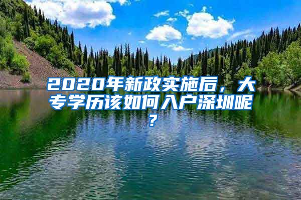 2020年新政实施后，大专学历该如何入户深圳呢？