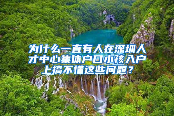 为什么一直有人在深圳人才中心集体户口小孩入户上搞不懂这些问题？