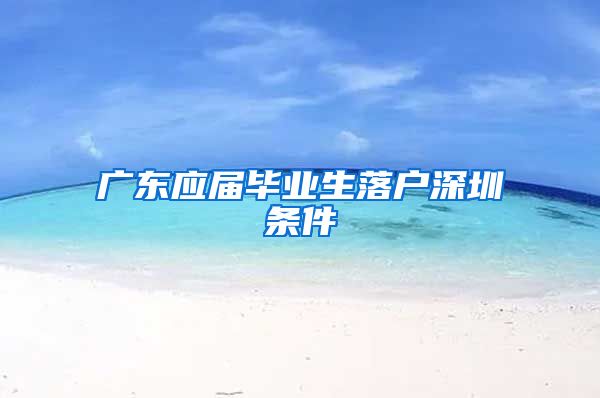 广东应届毕业生落户深圳条件