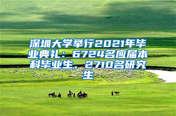 深圳大学举行2021年毕业典礼：6724名应届本科毕业生、2710名研究生