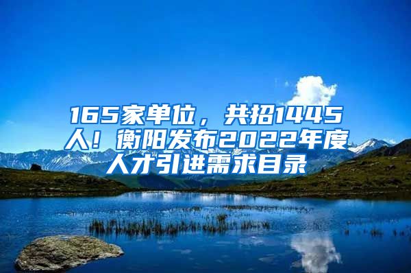 165家单位，共招1445人！衡阳发布2022年度人才引进需求目录