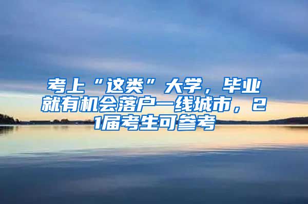 考上“这类”大学，毕业就有机会落户一线城市，21届考生可参考