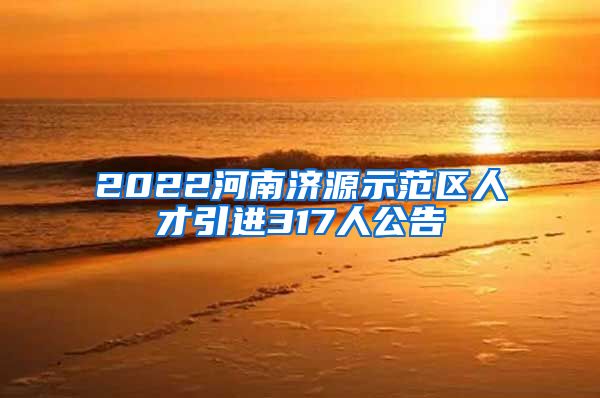 2022河南济源示范区人才引进317人公告