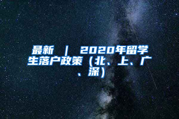 最新 ｜ 2020年留学生落户政策（北、上、广、深）