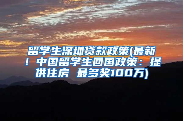 留学生深圳贷款政策(最新！中国留学生回国政策：提供住房 最多奖100万)